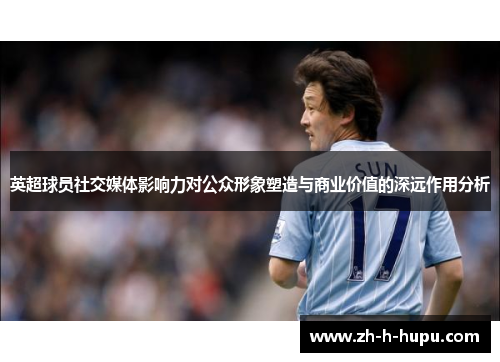 英超球员社交媒体影响力对公众形象塑造与商业价值的深远作用分析