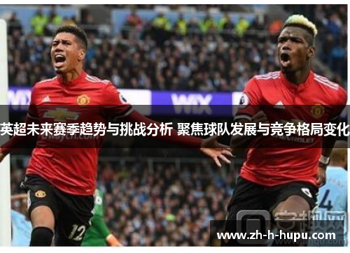 英超未来赛季趋势与挑战分析 聚焦球队发展与竞争格局变化