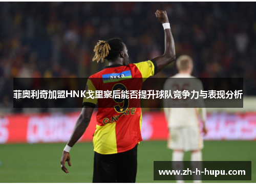 菲奥利奇加盟HNK戈里察后能否提升球队竞争力与表现分析