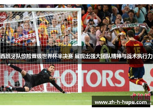 西班牙队惊险晋级世界杯半决赛 展现出强大团队精神与战术执行力
