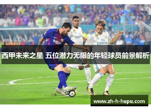 西甲未来之星 五位潜力无限的年轻球员前景解析
