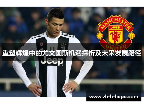 重塑辉煌中的尤文图斯机遇探析及未来发展路径