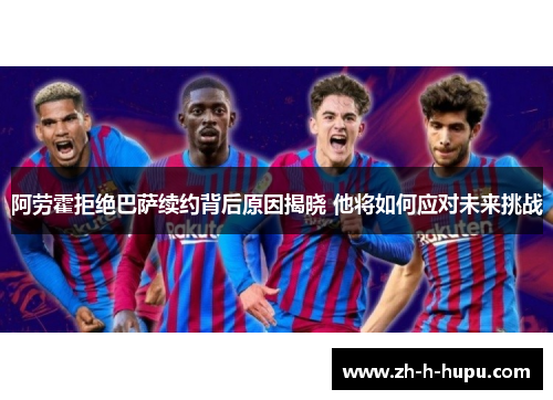 阿劳霍拒绝巴萨续约背后原因揭晓 他将如何应对未来挑战