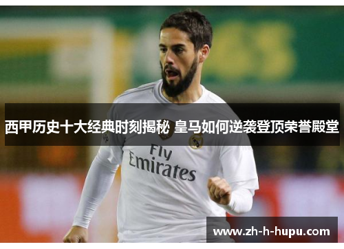 西甲历史十大经典时刻揭秘 皇马如何逆袭登顶荣誉殿堂