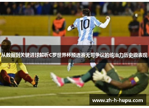 从数据到关键进球解析C罗世界杯预选赛无可争议的统治力历史级表现