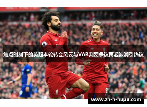 焦点时刻下的英超本轮转会风云与VAR判罚争议再起波澜引热议