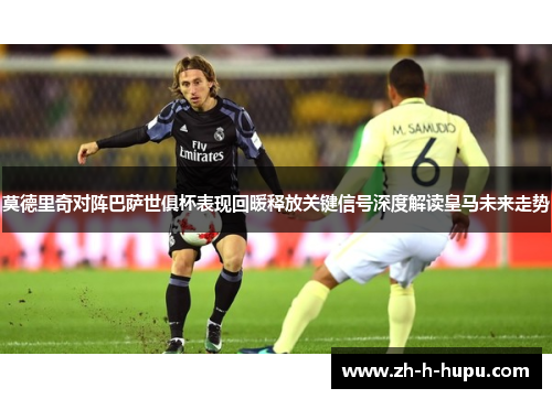 莫德里奇对阵巴萨世俱杯表现回暖释放关键信号深度解读皇马未来走势