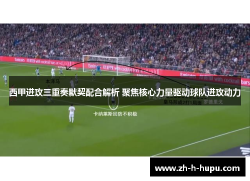 西甲进攻三重奏默契配合解析 聚焦核心力量驱动球队进攻动力