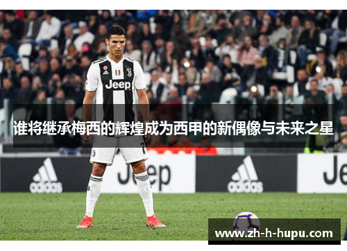 谁将继承梅西的辉煌成为西甲的新偶像与未来之星