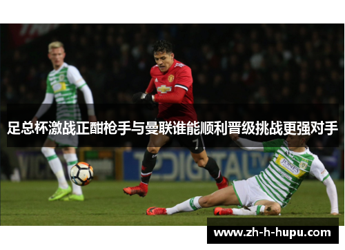 足总杯激战正酣枪手与曼联谁能顺利晋级挑战更强对手