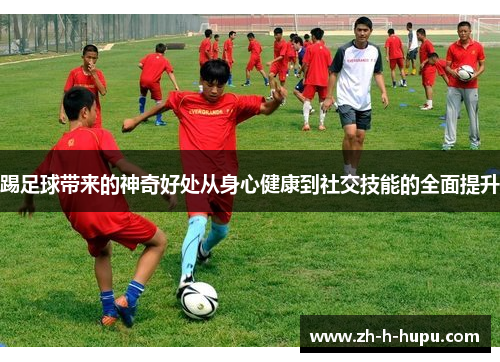 踢足球带来的神奇好处从身心健康到社交技能的全面提升