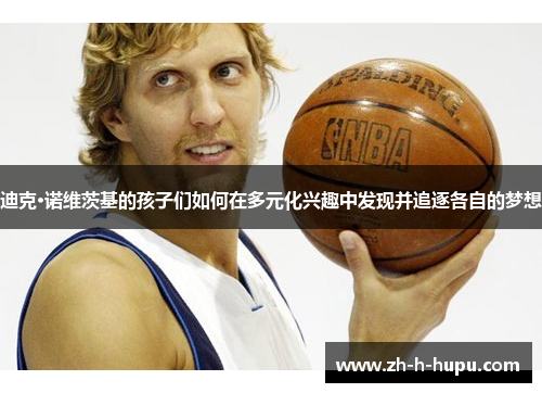 迪克·诺维茨基的孩子们如何在多元化兴趣中发现并追逐各自的梦想