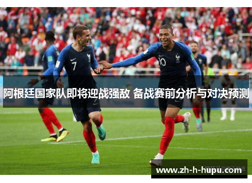 阿根廷国家队即将迎战强敌 备战赛前分析与对决预测
