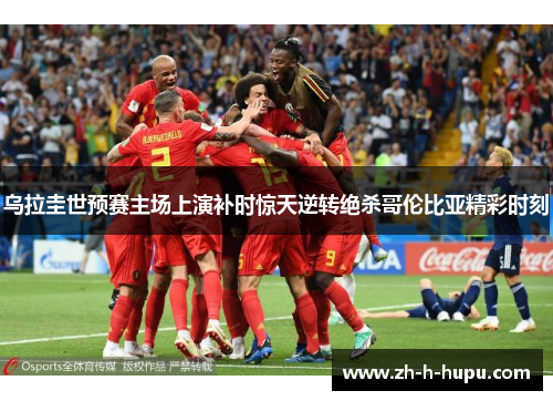 乌拉圭世预赛主场上演补时惊天逆转绝杀哥伦比亚精彩时刻