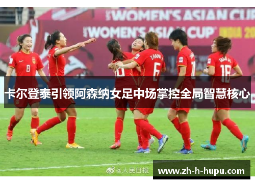 卡尔登泰引领阿森纳女足中场掌控全局智慧核心