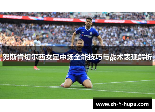 努斯肯切尔西女足中场全能技巧与战术表现解析