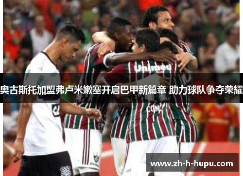 奥古斯托加盟弗卢米嫩塞开启巴甲新篇章 助力球队争夺荣耀