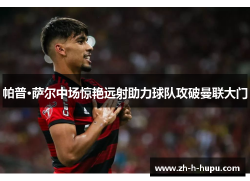 帕普·萨尔中场惊艳远射助力球队攻破曼联大门