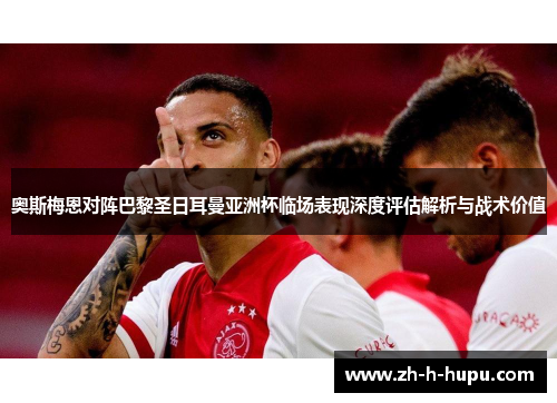 奥斯梅恩对阵巴黎圣日耳曼亚洲杯临场表现深度评估解析与战术价值