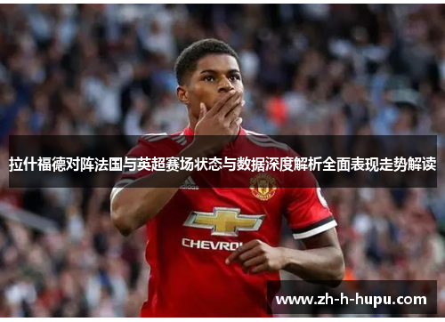 拉什福德对阵法国与英超赛场状态与数据深度解析全面表现走势解读