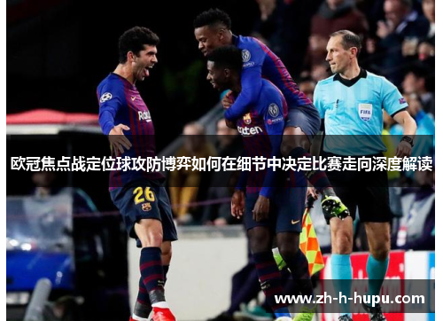 欧冠焦点战定位球攻防博弈如何在细节中决定比赛走向深度解读