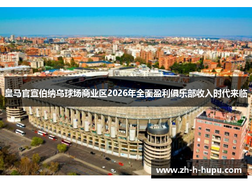 皇马官宣伯纳乌球场商业区2026年全面盈利俱乐部收入时代来临