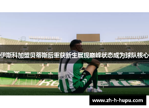 伊斯科加盟贝蒂斯后重获新生展现巅峰状态成为球队核心
